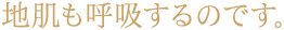 地肌も呼吸するのです。