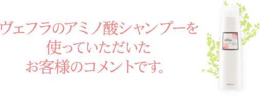 ヴェフラのアミノ酸シャンプーを使っていただいたお客様のコメントです。