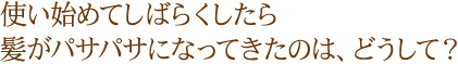 使い始めてしばらくしたら髪がパサパサになってきたのは、どうして？