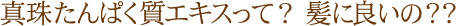 真珠たんぱく質エキスって？ 髪に良いの？？